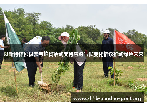 以斯特林积极参与植树活动支持应对气候变化倡议推动绿色未来 以斯特林积极参与植树活动支持应对气候变化倡议推动绿色未来