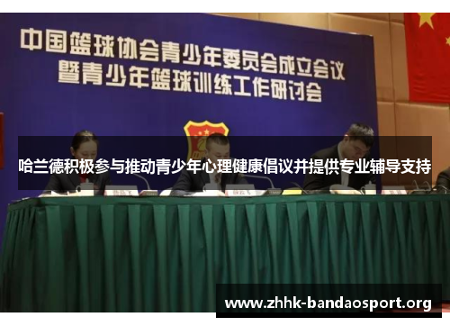哈兰德积极参与推动青少年心理健康倡议并提供专业辅导支持 哈兰德积极参与推动青少年心理健康倡议并提供专业辅导支持