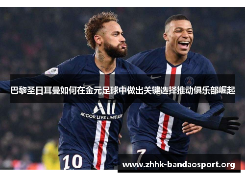 巴黎圣日耳曼如何在金元足球中做出关键选择推动俱乐部崛起