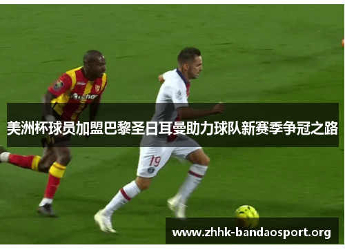 美洲杯球员加盟巴黎圣日耳曼助力球队新赛季争冠之路