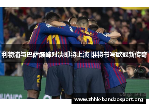 利物浦与巴萨巅峰对决即将上演 谁将书写欧冠新传奇