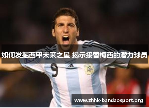 如何发掘西甲未来之星 揭示接替梅西的潜力球员