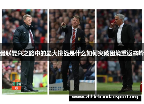 曼联复兴之路中的最大挑战是什么如何突破困境重返巅峰