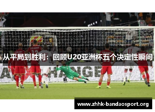 从平局到胜利：回顾U20亚洲杯五个决定性瞬间