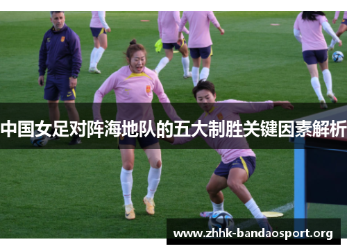 中国女足对阵海地队的五大制胜关键因素解析