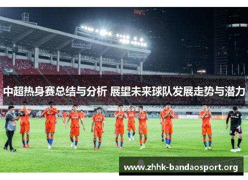 中超热身赛总结与分析 展望未来球队发展走势与潜力