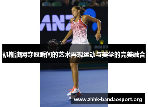 凯斯澳网夺冠瞬间的艺术再现运动与美学的完美融合