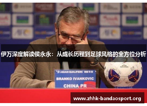 伊万深度解读侯永永:从成长历程到足球风格的全方位分析 伊万深度解读侯永永:从成长历程到足球风格的全方位分析