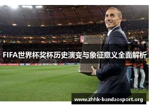 FIFA世界杯奖杯历史演变与象征意义全面解析