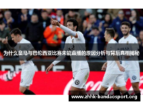 为什么皇马与巴伦西亚比赛未能直播的原因分析与背后真相揭秘