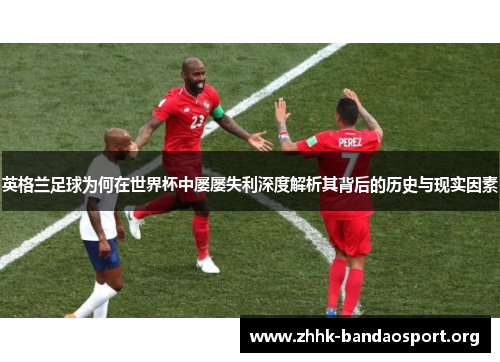 英格兰足球为何在世界杯中屡屡失利深度解析其背后的历史与现实因素