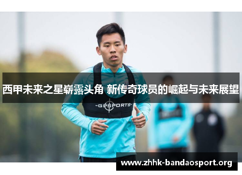 西甲未来之星崭露头角 新传奇球员的崛起与未来展望