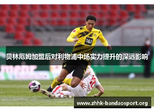贝林厄姆加盟后对利物浦中场实力提升的深远影响