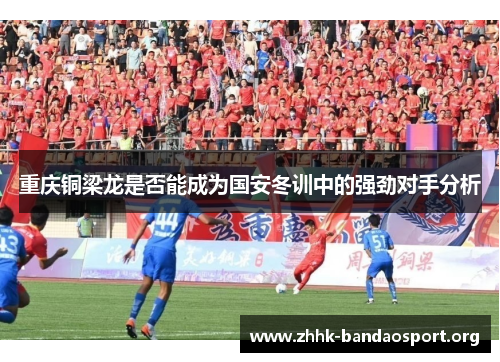 重庆铜梁龙是否能成为国安冬训中的强劲对手分析