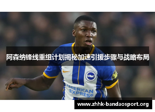 阿森纳锋线重组计划揭秘加速引援步骤与战略布局