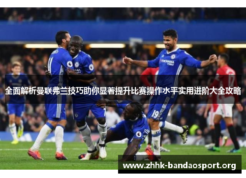 全面解析曼联弗兰技巧助你显著提升比赛操作水平实用进阶大全攻略