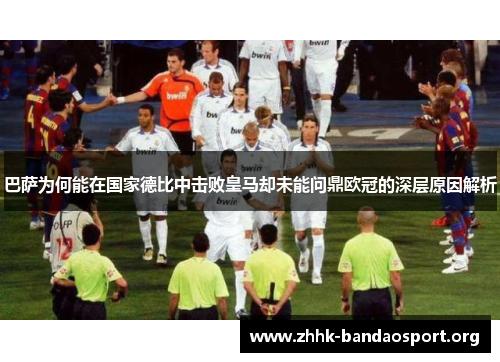 巴萨为何能在国家德比中击败皇马却未能问鼎欧冠的深层原因解析