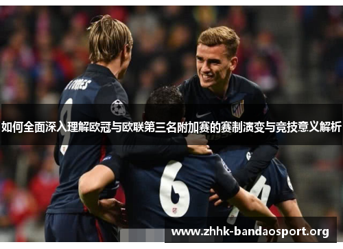 如何全面深入理解欧冠与欧联第三名附加赛的赛制演变与竞技意义解析