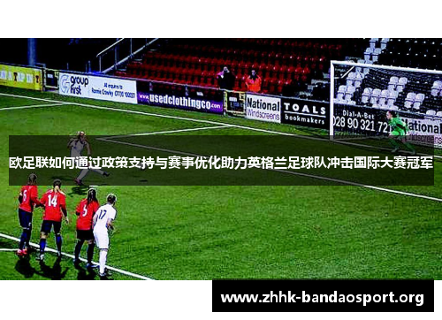 欧足联如何通过政策支持与赛事优化助力英格兰足球队冲击国际大赛冠军